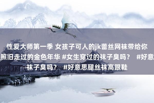 性爱大师第一季 女孩子可人的jk蕾丝网袜带给你芳华回忆，双脚照旧走过的金色年华 #女生穿过的袜子臭吗？  #好意思腿丝袜高跟鞋