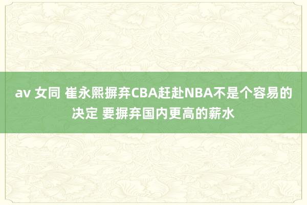 av 女同 崔永熙摒弃CBA赶赴NBA不是个容易的决定 要摒弃国内更高的薪水