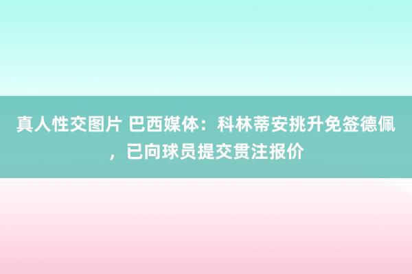 真人性交图片 巴西媒体：科林蒂安挑升免签德佩，已向球员提交贯注报价