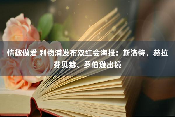 情趣做爱 利物浦发布双红会海报：斯洛特、赫拉芬贝赫、罗伯逊出镜