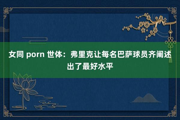 女同 porn 世体：弗里克让每名巴萨球员齐阐述出了最好水平