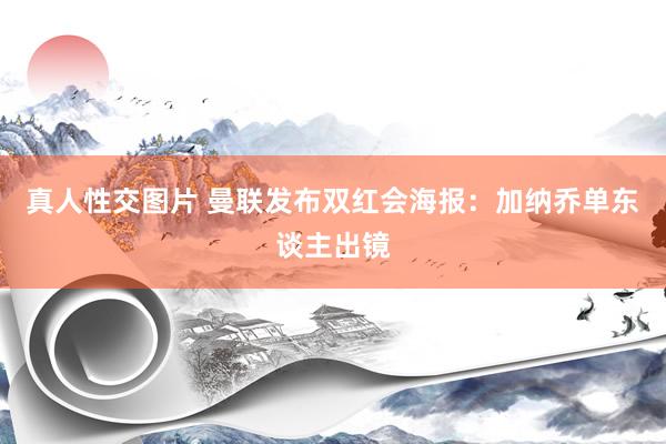 真人性交图片 曼联发布双红会海报：加纳乔单东谈主出镜