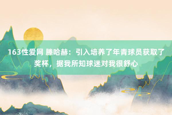 163性爱网 滕哈赫：引入培养了年青球员获取了奖杯，据我所知球迷对我很舒心