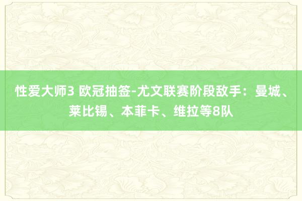 性爱大师3 欧冠抽签-尤文联赛阶段敌手：曼城、莱比锡、本菲卡、维拉等8队