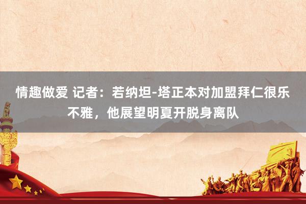 情趣做爱 记者：若纳坦-塔正本对加盟拜仁很乐不雅，他展望明夏开脱身离队