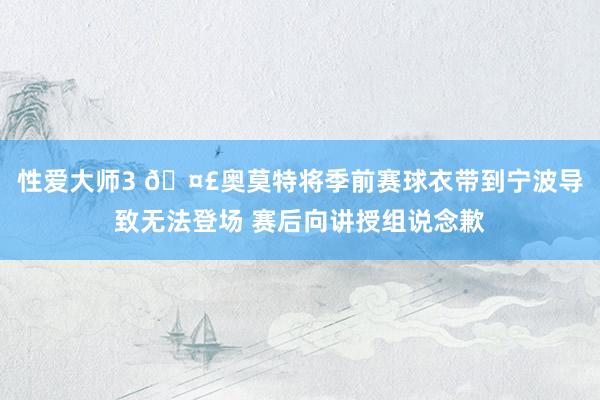 性爱大师3 🤣奥莫特将季前赛球衣带到宁波导致无法登场 赛后向讲授组说念歉