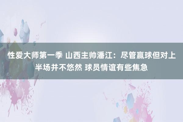 性爱大师第一季 山西主帅潘江：尽管赢球但对上半场并不悠然 球员情谊有些焦急
