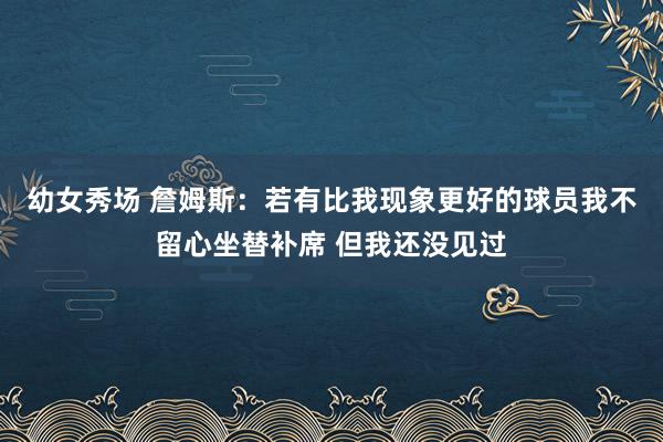 幼女秀场 詹姆斯：若有比我现象更好的球员我不留心坐替补席 但我还没见过