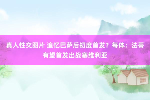 真人性交图片 追忆巴萨后初度首发？每体：法蒂有望首发出战塞维利亚