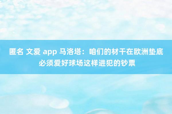 匿名 文爱 app 马洛塔：咱们的材干在欧洲垫底 必须爱好球场这样进犯的钞票