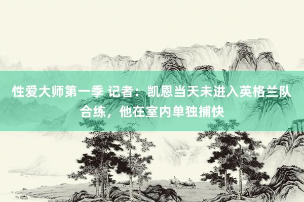 性爱大师第一季 记者：凯恩当天未进入英格兰队合练，他在室内单独捕快