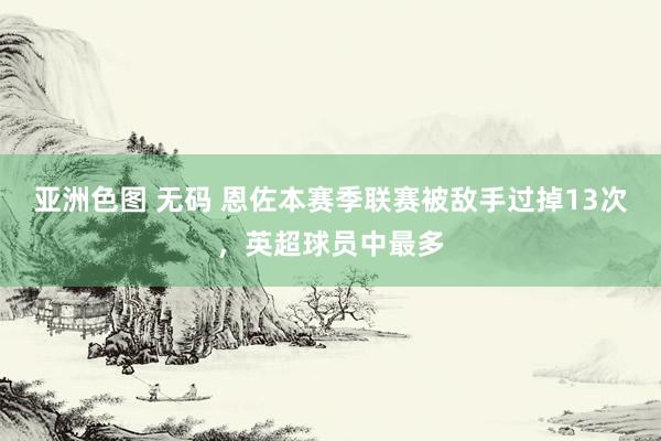 亚洲色图 无码 恩佐本赛季联赛被敌手过掉13次，英超球员中最多