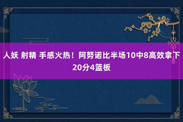 人妖 射精 手感火热！阿努诺比半场10中8高效拿下20分4篮板