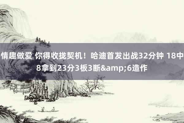 情趣做爱 你得收拢契机！哈迪首发出战32分钟 18中8拿到23分3板3断&6造作