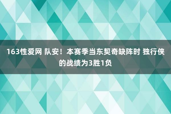 163性爱网 队安！本赛季当东契奇缺阵时 独行侠的战绩为3胜1负