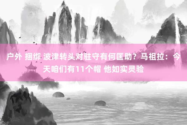 户外 捆绑 波津转头对驻守有何匡助？马祖拉：今天咱们有11个帽 他如实灵验