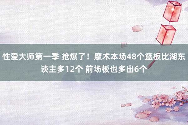 性爱大师第一季 抢爆了！魔术本场48个篮板比湖东谈主多12个 前场板也多出6个