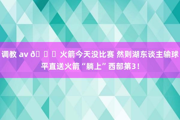 调教 av 😜火箭今天没比赛 然则湖东谈主输球平直送火箭“躺上”西部第3！