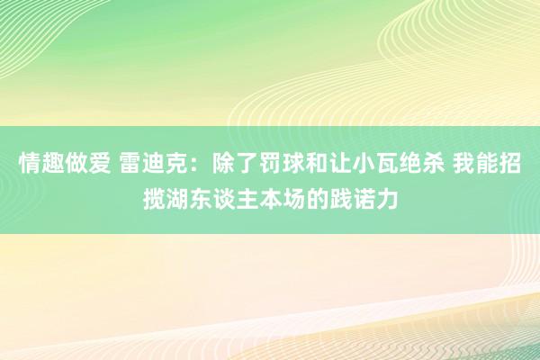 情趣做爱 雷迪克：除了罚球和让小瓦绝杀 我能招揽湖东谈主本场的践诺力
