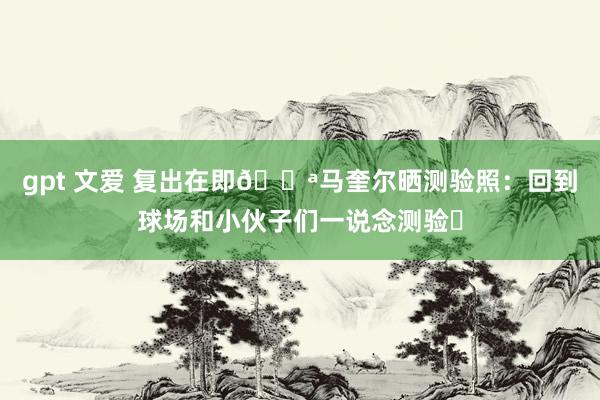 gpt 文爱 复出在即💪马奎尔晒测验照：回到球场和小伙子们一说念测验❤
