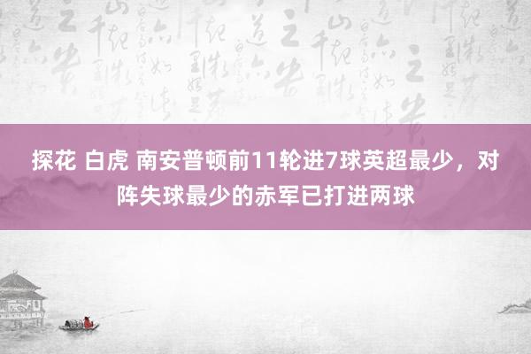 探花 白虎 南安普顿前11轮进7球英超最少，对阵失球最少的赤军已打进两球