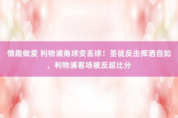 情趣做爱 利物浦角球变丢球！圣徒反击挥洒自如，利物浦客场被反超比分