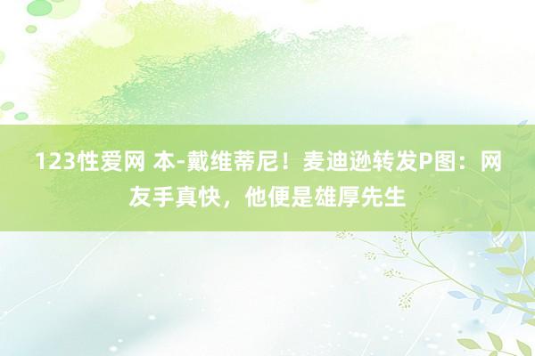 123性爱网 本-戴维蒂尼！麦迪逊转发P图：网友手真快，他便是雄厚先生