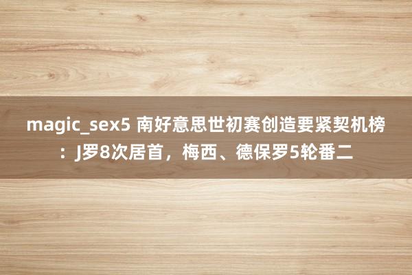 magic_sex5 南好意思世初赛创造要紧契机榜：J罗8次居首，梅西、德保罗5轮番二