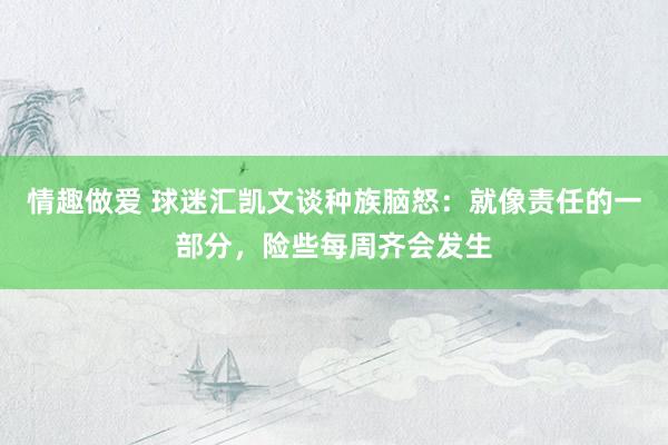 情趣做爱 球迷汇凯文谈种族脑怒：就像责任的一部分，险些每周齐会发生