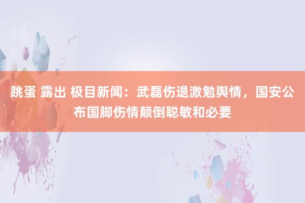 跳蛋 露出 极目新闻：武磊伤退激勉舆情，国安公布国脚伤情颠倒聪敏和必要