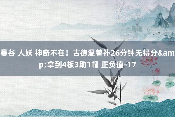 曼谷 人妖 神奇不在！古德温替补26分钟无得分&拿到4板3助1帽 正负值-17