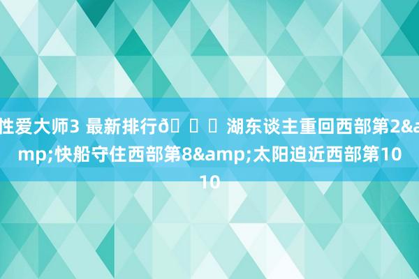 性爱大师3 最新排行👀湖东谈主重回西部第2&快船守住西部第8&太阳迫近西部第10