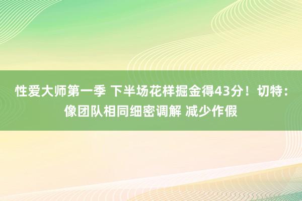 性爱大师第一季 下半场花样掘金得43分！切特：像团队相同细密调解 减少作假