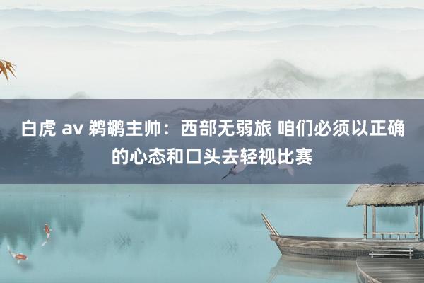 白虎 av 鹈鹕主帅：西部无弱旅 咱们必须以正确的心态和口头去轻视比赛
