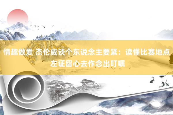 情趣做爱 杰伦威谈个东说念主要紧：读懂比赛地点 左证留心去作念出叮嘱
