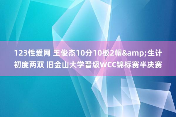 123性爱网 王俊杰10分10板2帽&生计初度两双 旧金山大学晋级WCC锦标赛半决赛