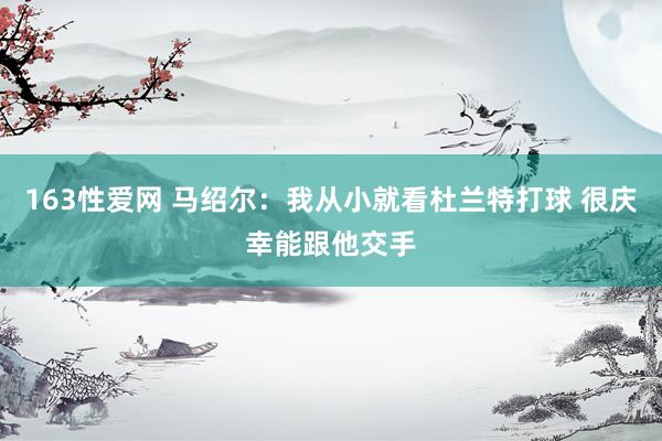 163性爱网 马绍尔：我从小就看杜兰特打球 很庆幸能跟他交手