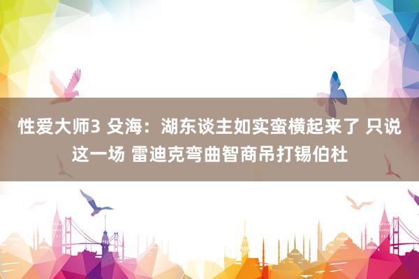 性爱大师3 殳海：湖东谈主如实蛮横起来了 只说这一场 雷迪克弯曲智商吊打锡伯杜