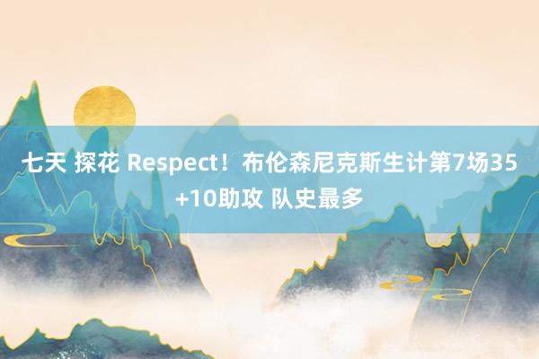 七天 探花 Respect！布伦森尼克斯生计第7场35+10助攻 队史最多