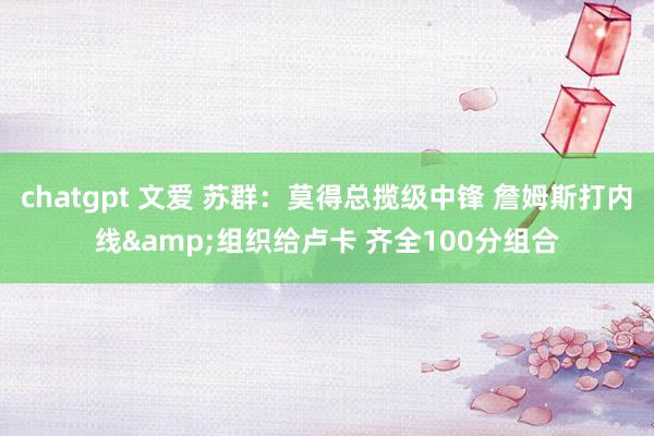 chatgpt 文爱 苏群：莫得总揽级中锋 詹姆斯打内线&组织给卢卡 齐全100分组合