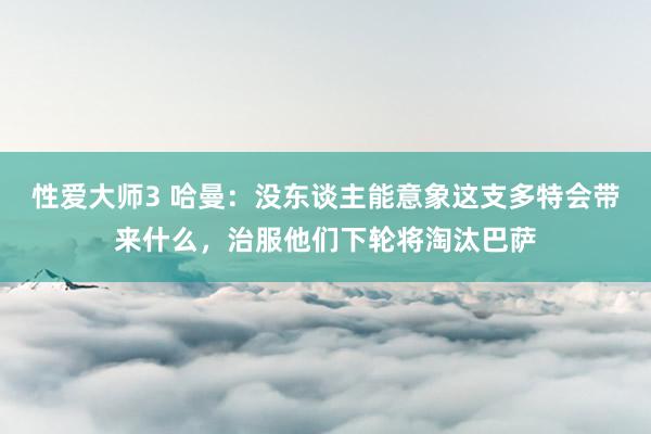 性爱大师3 哈曼：没东谈主能意象这支多特会带来什么，治服他们下轮将淘汰巴萨