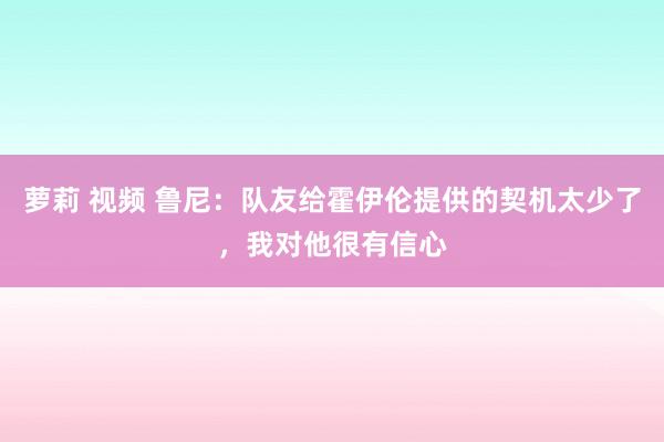 萝莉 视频 鲁尼：队友给霍伊伦提供的契机太少了，我对他很有信心