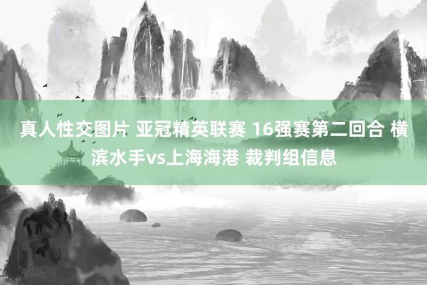 真人性交图片 亚冠精英联赛 16强赛第二回合 横滨水手vs上海海港 裁判组信息
