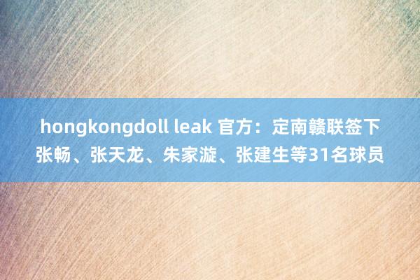 hongkongdoll leak 官方：定南赣联签下张畅、张天龙、朱家漩、张建生等31名球员