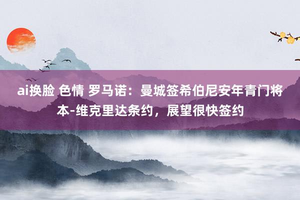 ai换脸 色情 罗马诺：曼城签希伯尼安年青门将本-维克里达条约，展望很快签约