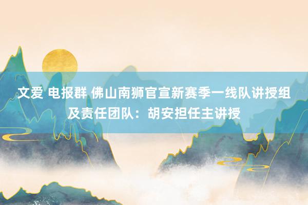 文爱 电报群 佛山南狮官宣新赛季一线队讲授组及责任团队：胡安担任主讲授