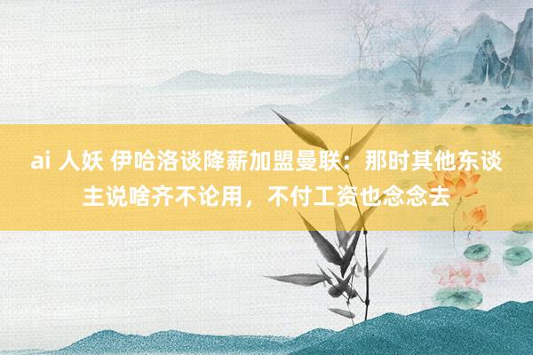 ai 人妖 伊哈洛谈降薪加盟曼联：那时其他东谈主说啥齐不论用，不付工资也念念去