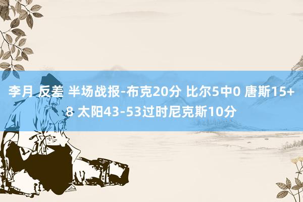 李月 反差 半场战报-布克20分 比尔5中0 唐斯15+8 太阳43-53过时尼克斯10分