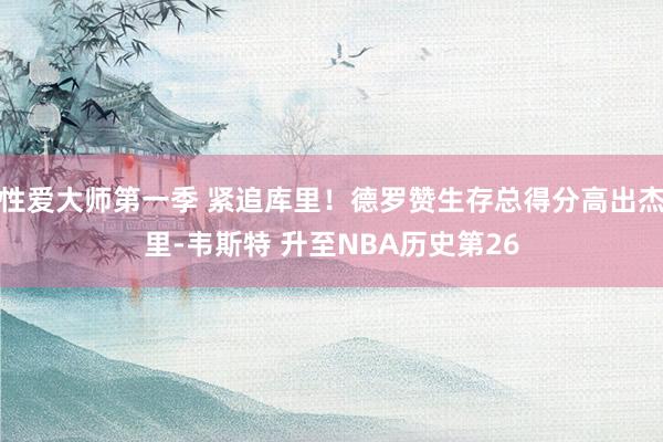 性爱大师第一季 紧追库里！德罗赞生存总得分高出杰里-韦斯特 升至NBA历史第26