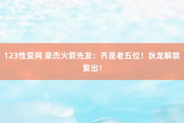 123性爱网 豪杰火箭先发：齐是老五位！狄龙解禁复出！
